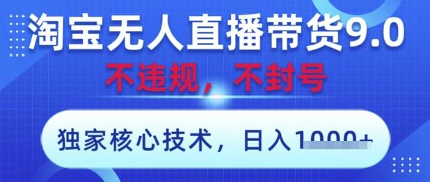 淘宝无人直播带货9.0 ，独家核心技术，不违规，不封号，操作简单，当天开播，当天见收益，日入数张【揭秘】-云创智库
