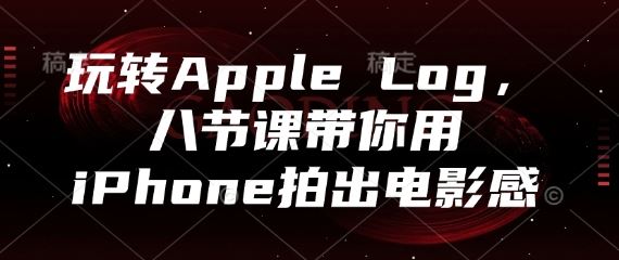 玩转Apple Log，八节课带你用iPhone拍出电影感-云创智库