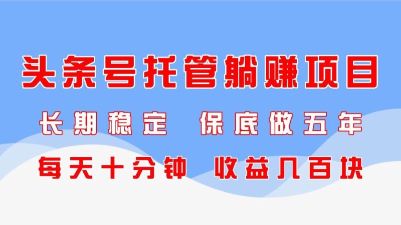 （14635期）头条号托管躺赚项目，长期稳定，可做五年，每天十分钟，收益几百块-云创智库
