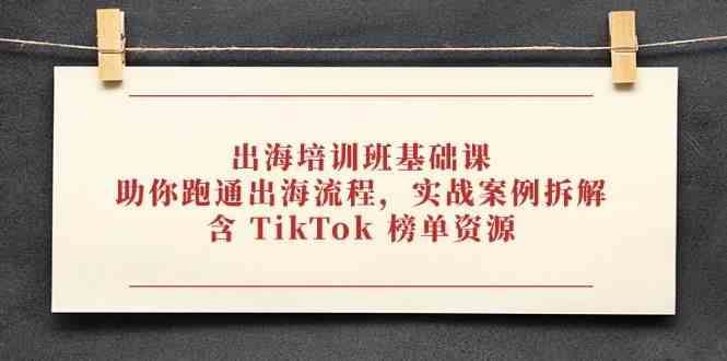 出海培训班基础课，助你跑通出海流程，实战案例拆解，含 TikTok 榜单资源-云创智库