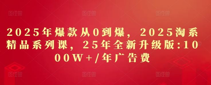 2025年爆款从0到爆，2025淘系精品系列课，25年全新升级版：1000W+1年广告费-云创智库