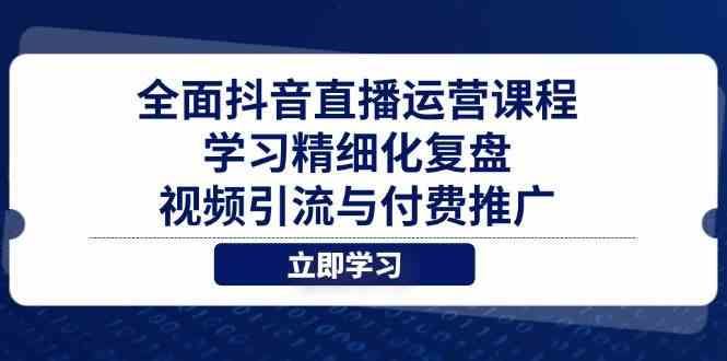 全面抖音直播运营课程，学习精细化复盘、视频引流与付费推广-云创智库