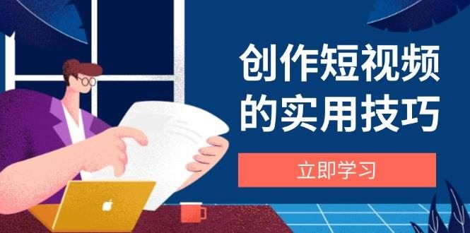 创作短视频的实用技巧，剪辑、设备、构图、文案一站式学习攻略-云创智库