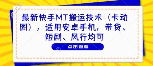 最新快手MT搬运技术（卡动图），适用安卓手机，带货、短剧、风行均可-云创智库