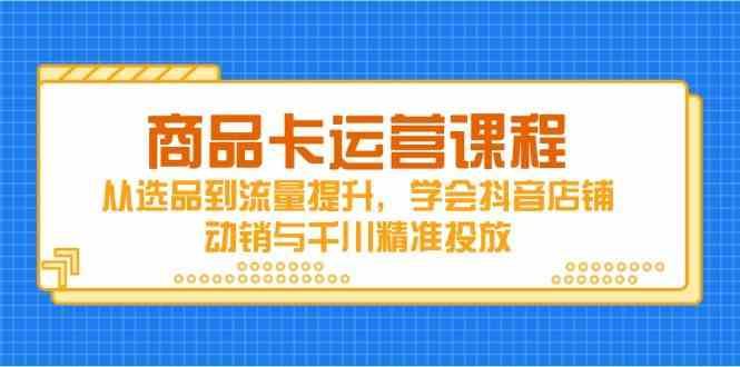商品卡运营课程，从选品到流量提升，学会抖音店铺动销与千川精准投放-云创智库