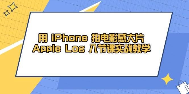 用iPhone拍电影感大片，Apple Log 8节课实战教学（课件+素材）-云创智库