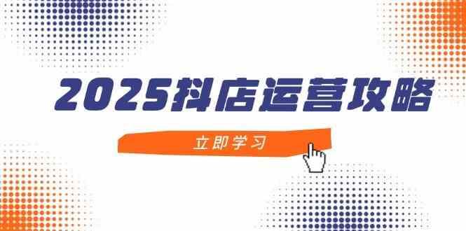 2025抖店运营攻略，掌握抖店技巧，打造月销百万，新手入门到精通-云创智库