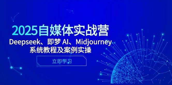 2025自媒体实战营，Deepseek、即梦 AI、Midjourney系统教程及案例实操-云创智库