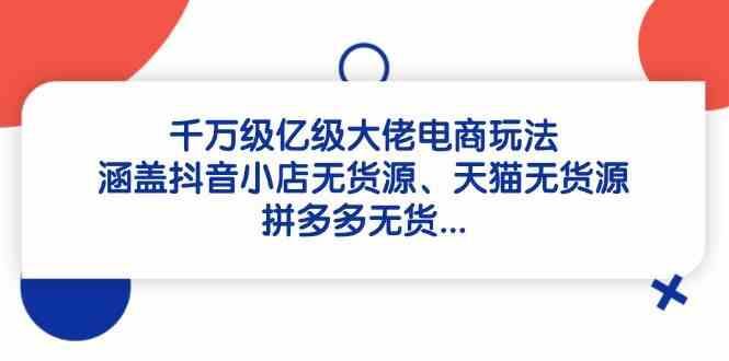 千万级亿级大佬电商玩法：涵盖抖音小店无货源、天猫无货源、拼多多无货-云创智库