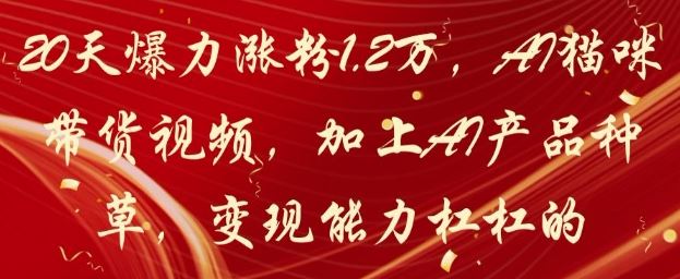 20天爆力涨粉1.2W，AI猫咪带货视频，加上AI产品种草，变现能力杠杠的-云创智库