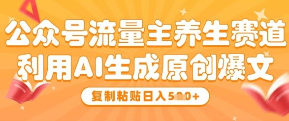 公众号流量主养生赛道，利用AI生成原创爆文，复制粘贴日入5张-云创智库