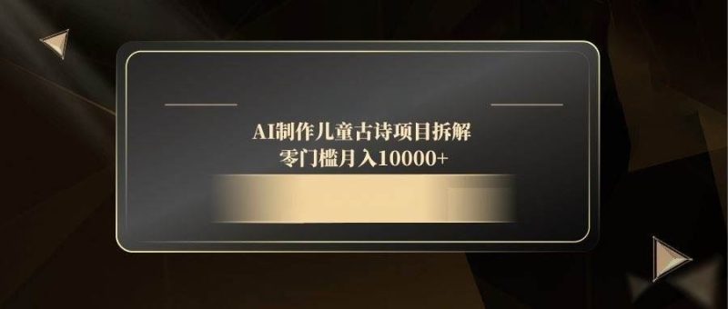 （14677期）AI制作儿童古诗项目拆解，零门槛月入10000+-云创智库