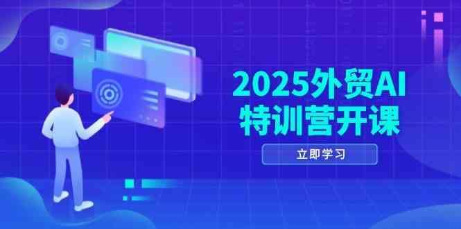 2025外贸AI特训营开课：涵盖品牌选品/AI建站/主动/被动获客/社媒开发/等等-云创智库
