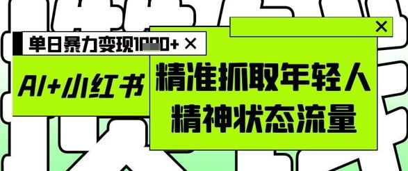 AI+小红书图文，精准抓取年轻人精神状态流量，单日暴力变现多张-云创智库