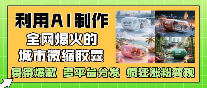 利用AI制作全网爆火的城市微缩胶囊，条条爆款， 多平台分发，疯狂涨粉变现-云创智库