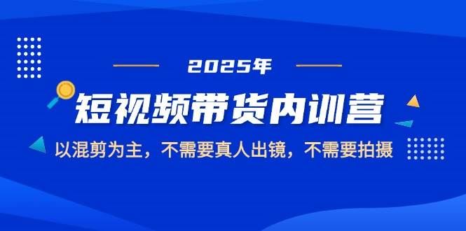 2025短视频带货内训营，以混剪为主，不需要真人出镜，不需要拍摄-云创智库