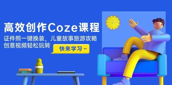 高效创作Coze课程，证件照一键换装，儿童故事旅游攻略，创意视频轻松玩转-云创智库