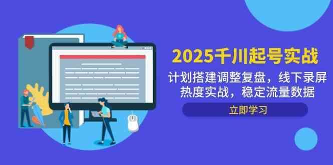 2025千川起号实战，计划搭建调整复盘，线下录屏热度实战，稳定流量数据-云创智库