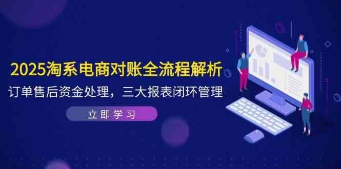 2025淘系电商对账全流程解析，订单售后资金处理，三大报表闭环管理-云创智库