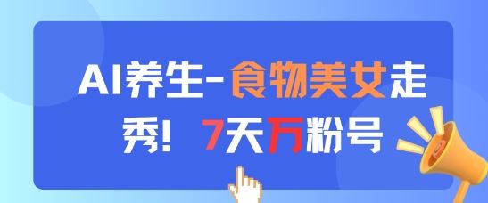 AI养生新玩法，食物美女走秀，7天万粉号-云创智库