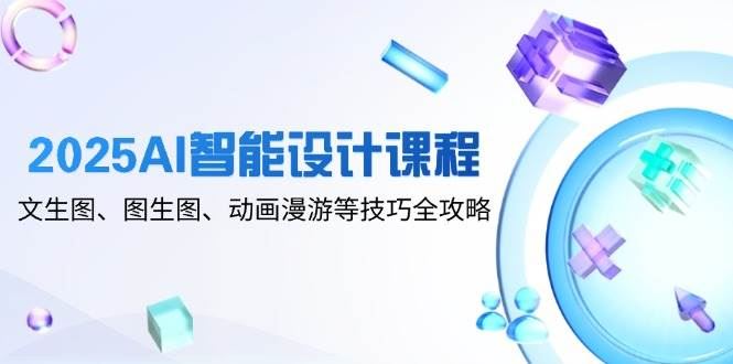 2025AI智能设计课程，文生图、图生图、动画漫游等技巧全攻略-云创智库
