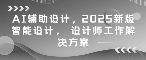 AI辅助设计，2025新版智能设计， 设计师工作解决方案-云创智库