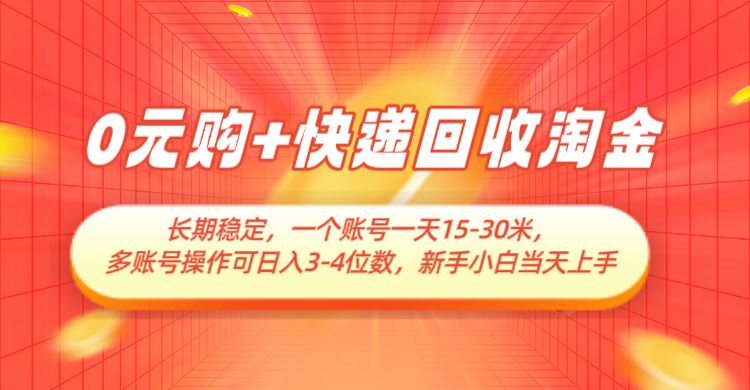 0元购+快递回收淘金，长期稳定，单号一天15-30米，多账号操作可日入3-4位数-云创智库