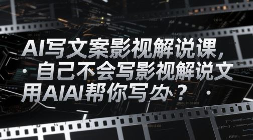 AI写文案影视解说课，自己不会写影视解说文案怎么办？用AI帮你写-云创智库