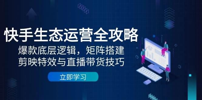 快手生态运营全攻略：爆款底层逻辑，矩阵搭建，剪映特效与直播带货技巧-云创智库