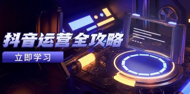 抖音运营全攻略，账号包装养号技巧，情感增粉视频搬运，实现快速变现-云创智库