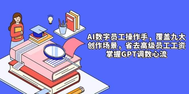AI数字员工操作手，9大场景内容创作，省去高级员工工资，掌握GPT调数心流-云创智库