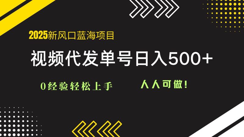 （14749期）2025视频代发蓝海项目：0经验轻松上手，单号日入500+，人人可做！-云创智库