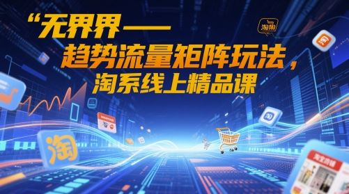 无界-趋势流量矩阵玩法，淘系线上精品课-云创智库