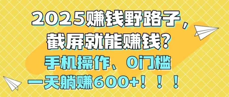（14771期）2025赚钱野路子，截屏就能赚钱？手机操作0门槛，一天躺赚600+！！！-云创智库