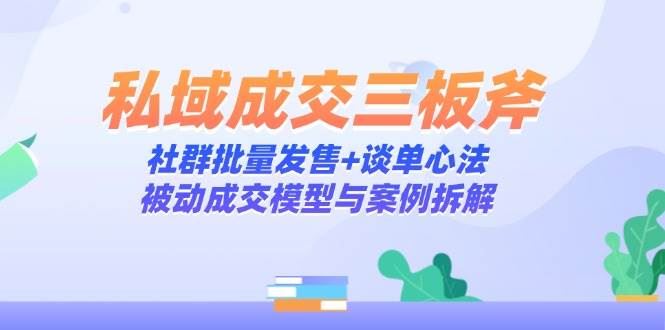 私域成交三板斧：社群批量发售+谈单心法，被动成交模型与案例拆解-云创智库