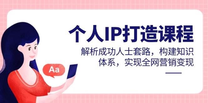 个人IP打造课程，解析成功人士套路，构建知识体系，实现全网营销变现-云创智库