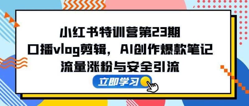（14794期）小红书特训营第23期，口播vlog剪辑，AI创作爆款笔记，流量涨粉与安全引流-云创智库
