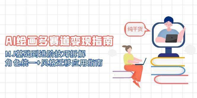 AI绘画多赛道变现指南：MJ基础到进阶技巧拆解，角色统一+风格迁移应用指南-云创智库