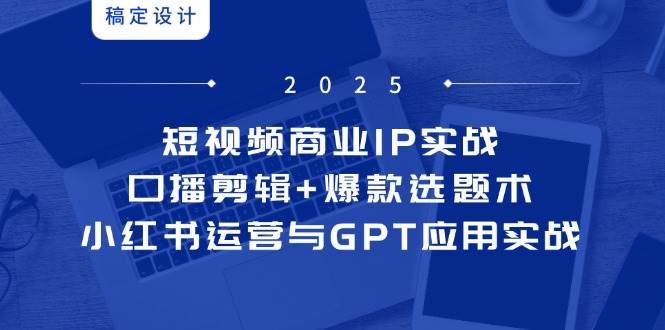 短视频商业IP实战6期：口播剪辑+爆款选题术，小红书运营与GPT应用实战-云创智库