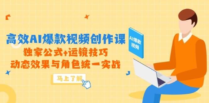 高效AI爆款视频创作课，独家公式+运镜技巧，动态效果与角色统一实战-云创智库