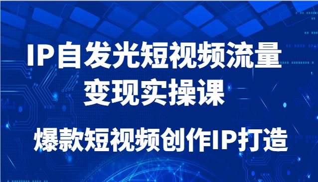 IP自发光短视频流量变现实操课，爆款短视频创作IP打造-云创智库