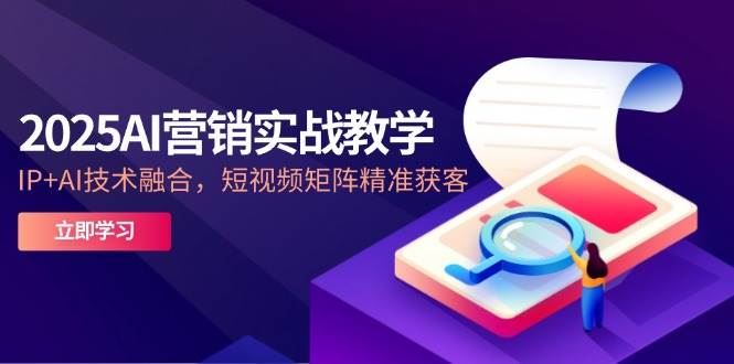 2025AI营销实战教学，IP+AI技术融合，短视频矩阵精准获客-云创智库