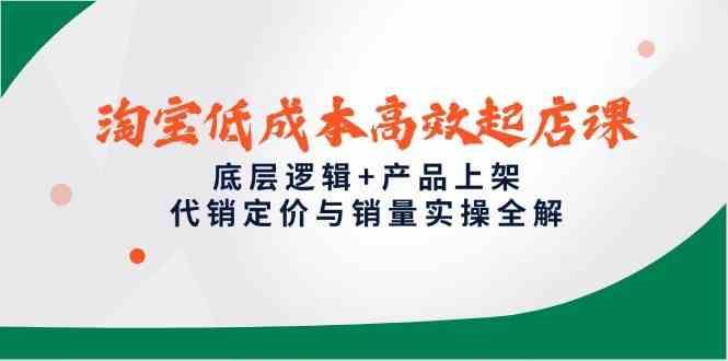 淘宝低成本高效起店课，底层逻辑+产品上架，代销定价与销量实操全解-云创智库