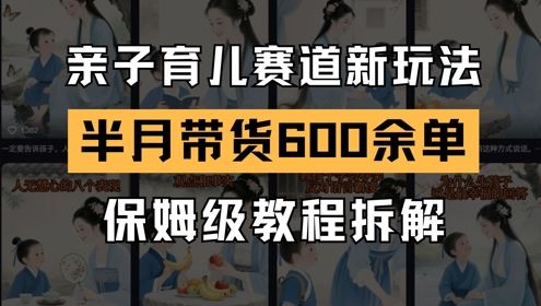 AI亲子育儿赛道新玩法，新号半个月带货600多单，保姆级教程拆解-云创智库