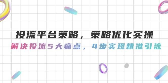 投流平台策略，策略优化实操，解决投流5大痛点，4步实现精准引流-云创智库