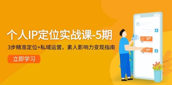 个人IP定位实战课-5期，3步精准定位+私域运营，素人影响力变现指南-云创智库