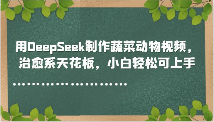 用DeepSeek制作蔬菜动物视频，治愈系天花板，小白轻松可上手-云创智库
