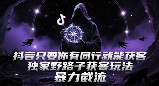 抖音只要你有同行就能获客，独家野路子获客玩法，暴力截流【揭秘】-云创智库