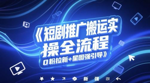 短剧推广搬运实操全流程，0粉拉新+星图强引导-云创智库