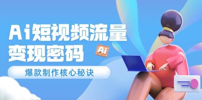 Ai短视频流量密码，爆款制作核心秘诀，120万案例深度解析-云创智库